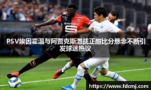 PSV埃因霍温与阿贾克斯激战正酣比分悬念不断引发球迷热议