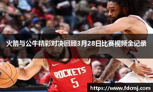 火箭与公牛精彩对决回顾3月28日比赛视频全记录